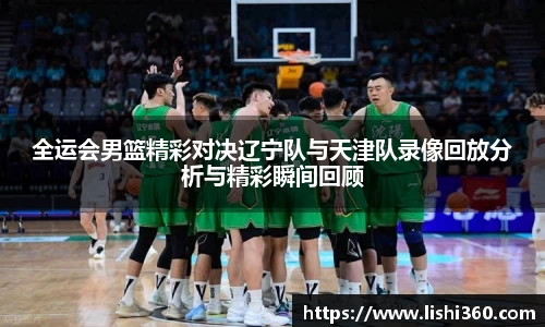 全运会男篮精彩对决辽宁队与天津队录像回放分析与精彩瞬间回顾